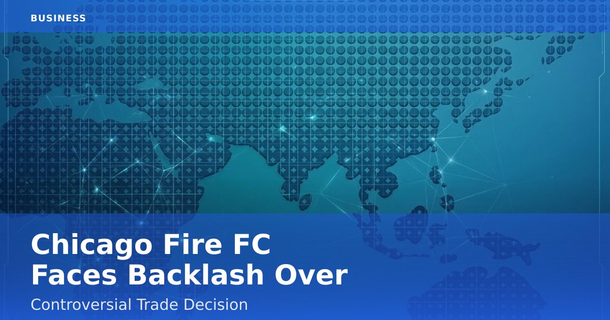 Chicago Fire FC Faces Backlash Over Controversial Trade Decision