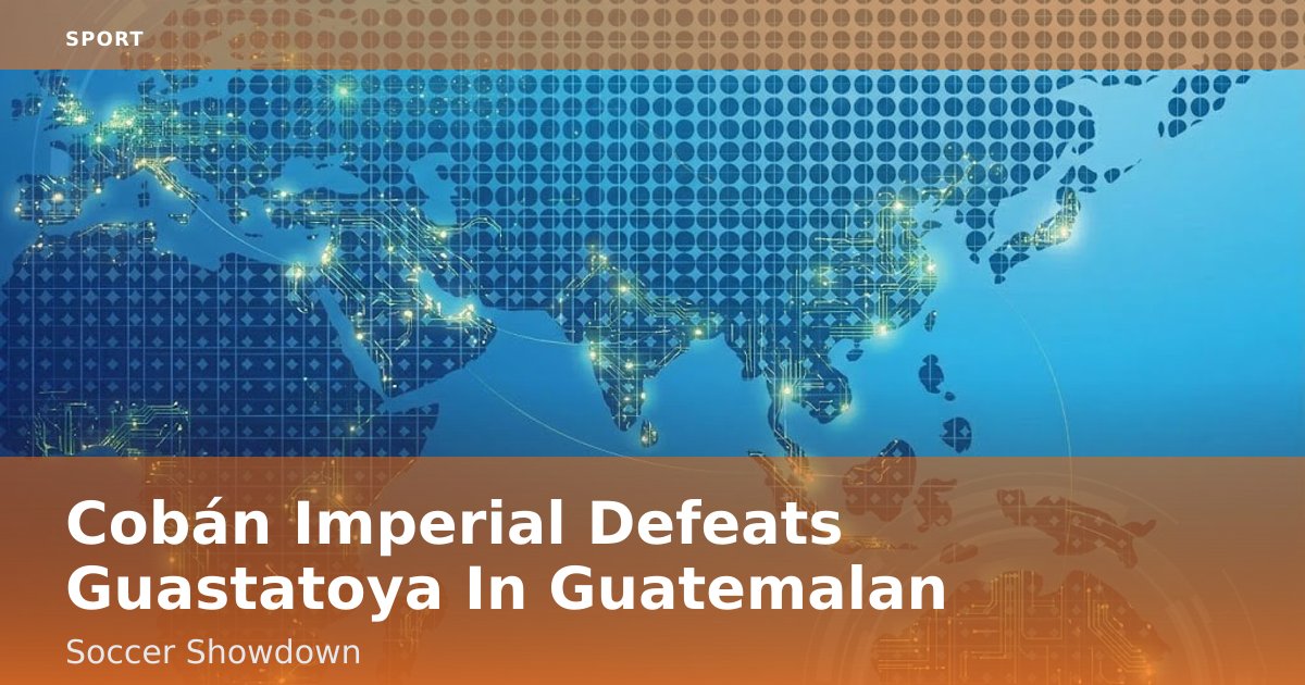 Cobán Imperial Defeats Guastatoya In Guatemalan Soccer Showdown