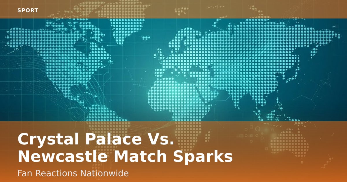 Crystal Palace Vs. Newcastle Match Sparks Fan Reactions Nationwide