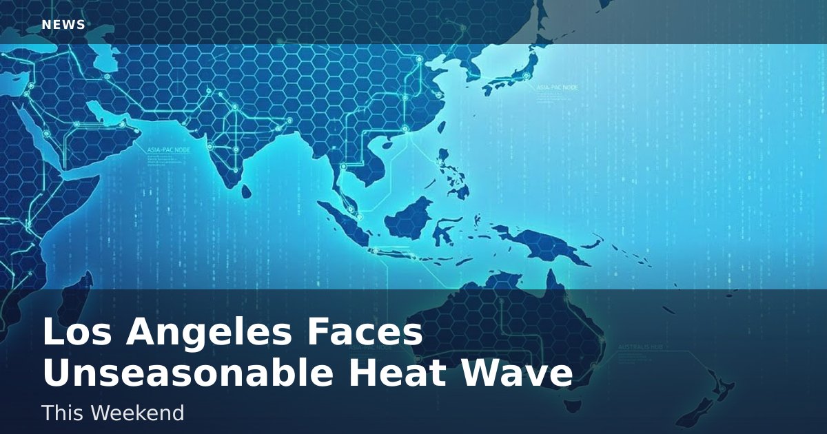 Los Angeles Faces Unseasonable Heat Wave This Weekend