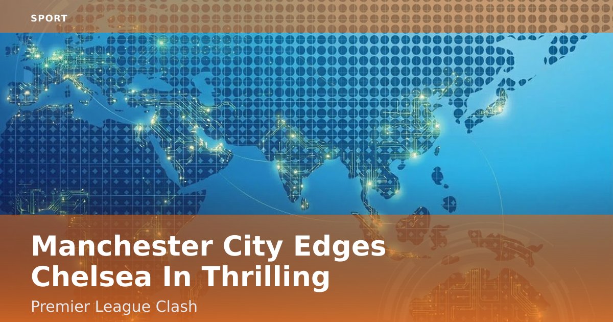 Manchester City Edges Chelsea In Thrilling Premier League Clash