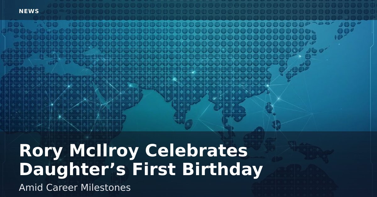 Rory McIlroy Celebrates Daughter’s First Birthday Amid Career Milestones