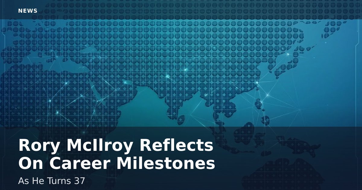 Rory McIlroy Reflects On Career Milestones As He Turns 37