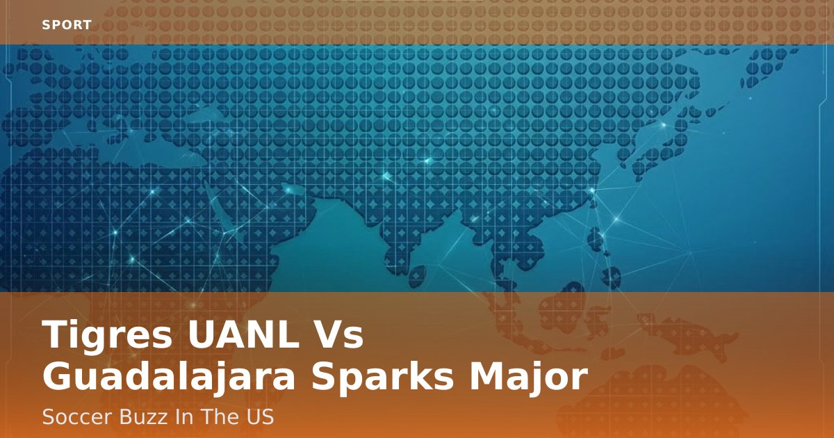 Tigres UANL Vs Guadalajara Sparks Major Soccer Buzz In The US