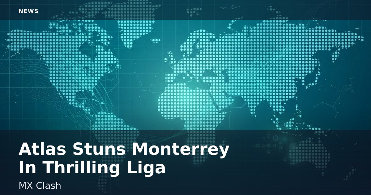 Atlas Stuns Monterrey In Thrilling Liga MX Clash