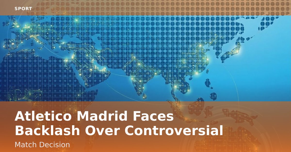 Atletico Madrid Faces Backlash Over Controversial Match Decision
