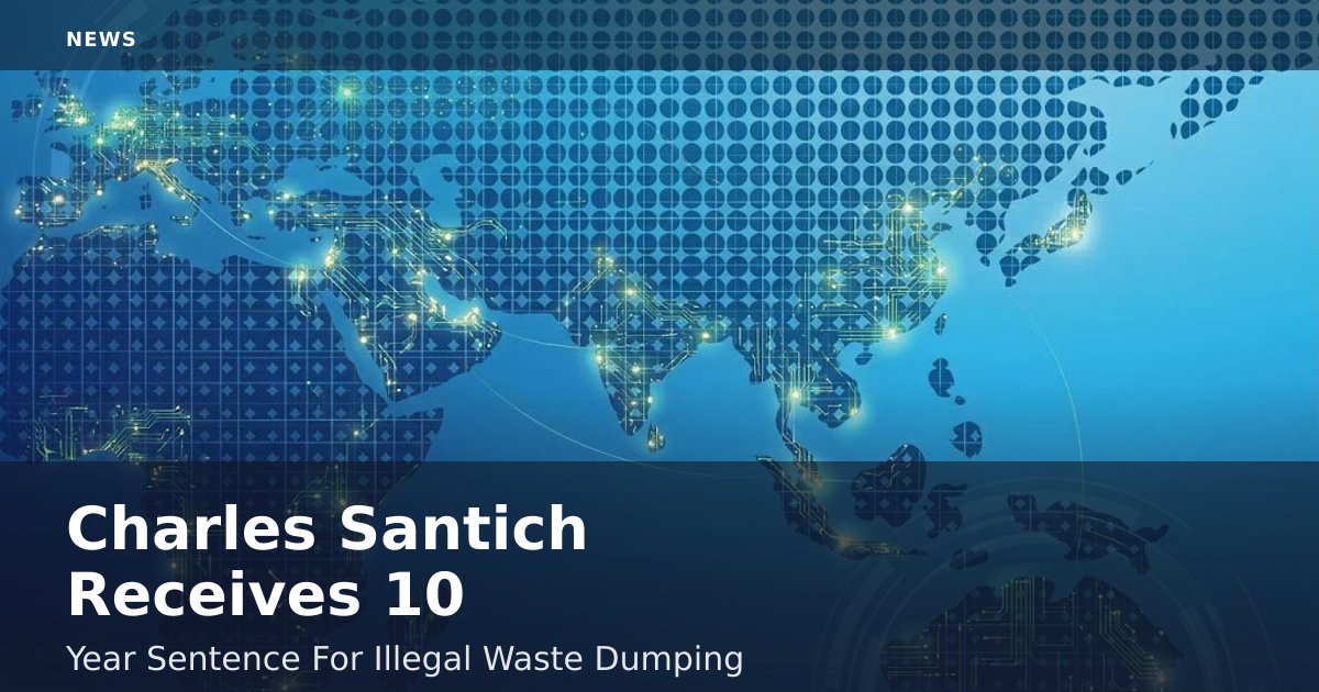Charles Santich Receives 10-Year Sentence For Illegal Waste Dumping