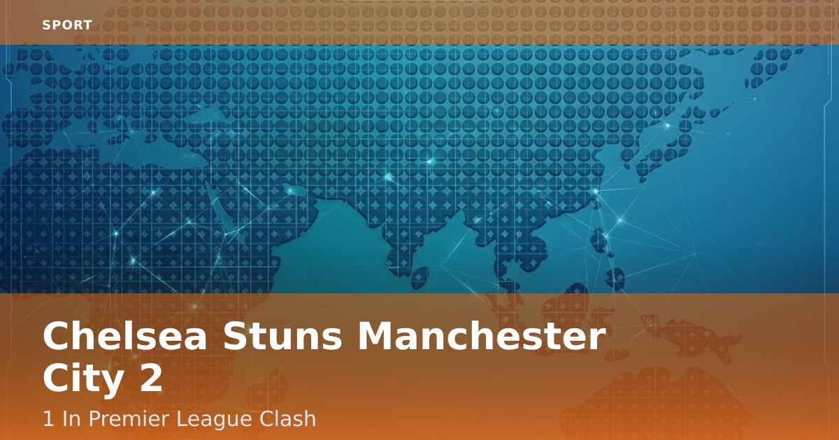 Chelsea Stuns Manchester City 2-1 In Premier League Clash