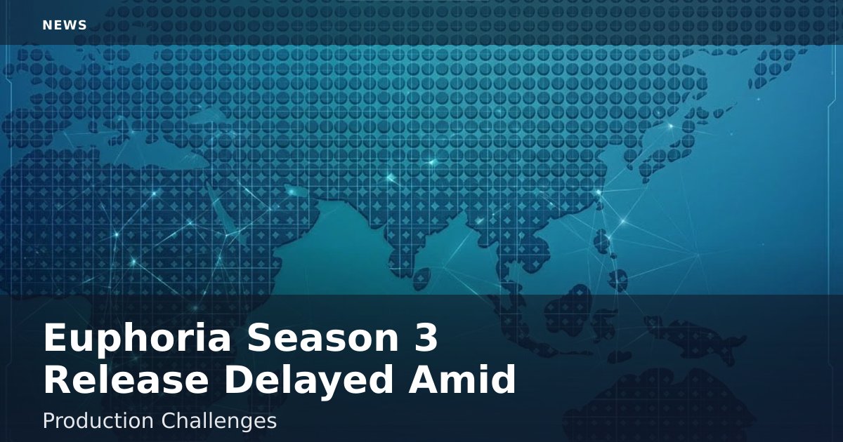 Euphoria Season 3 Release Delayed Amid Production Challenges