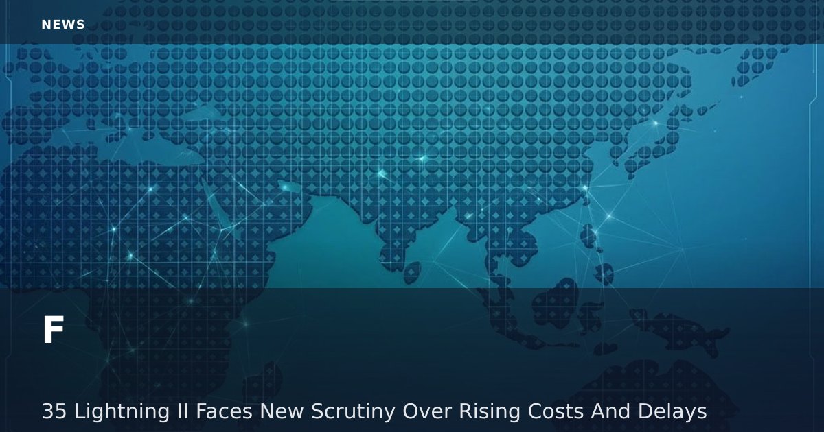 F-35 Lightning II Faces New Scrutiny Over Rising Costs And Delays