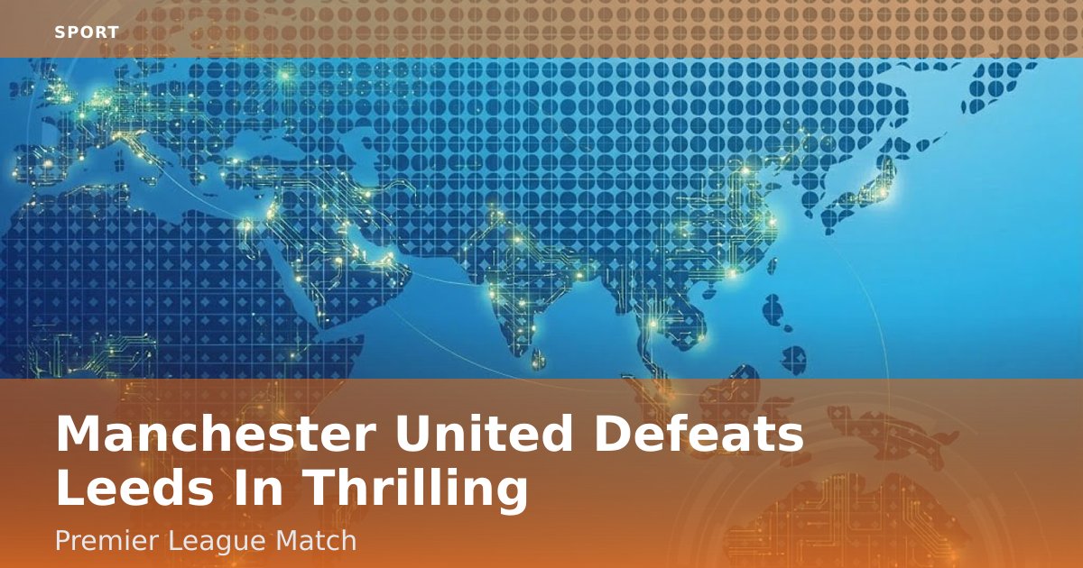 Manchester United Defeats Leeds In Thrilling Premier League Match