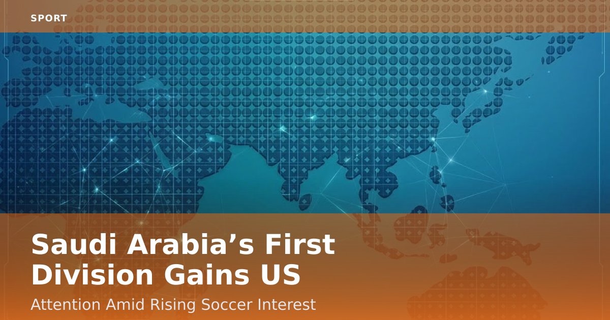 Saudi Arabia’s First Division Gains US Attention Amid Rising Soccer Interest