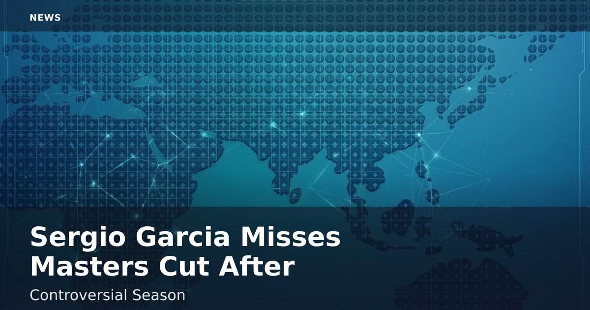Sergio Garcia Misses Masters Cut After Controversial Season