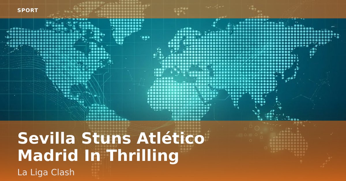 Sevilla Stuns Atlético Madrid In Thrilling La Liga Clash