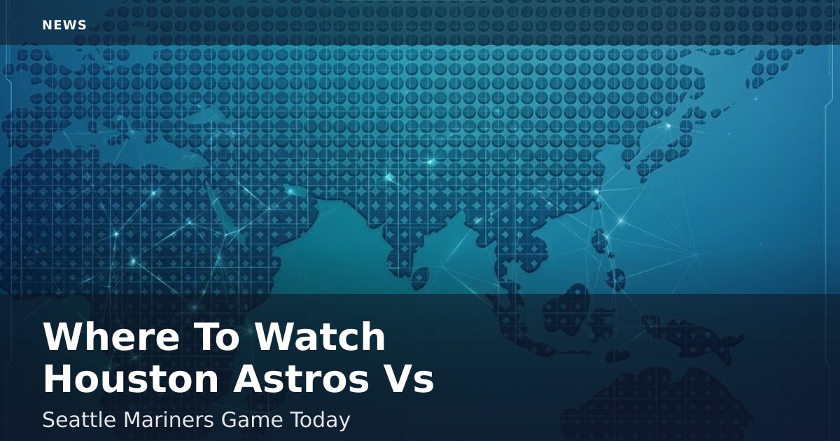 Where To Watch Houston Astros Vs Seattle Mariners Game Today